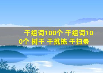 干组词100个 干组词100个 树干 干挑拣 干扫帚